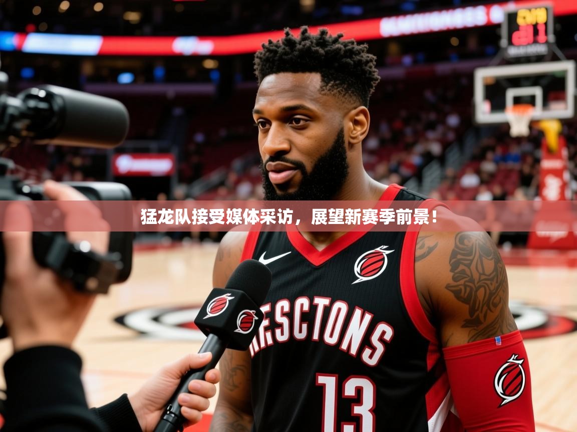 2025猛龙队接受媒体采访，展望新赛季前景！