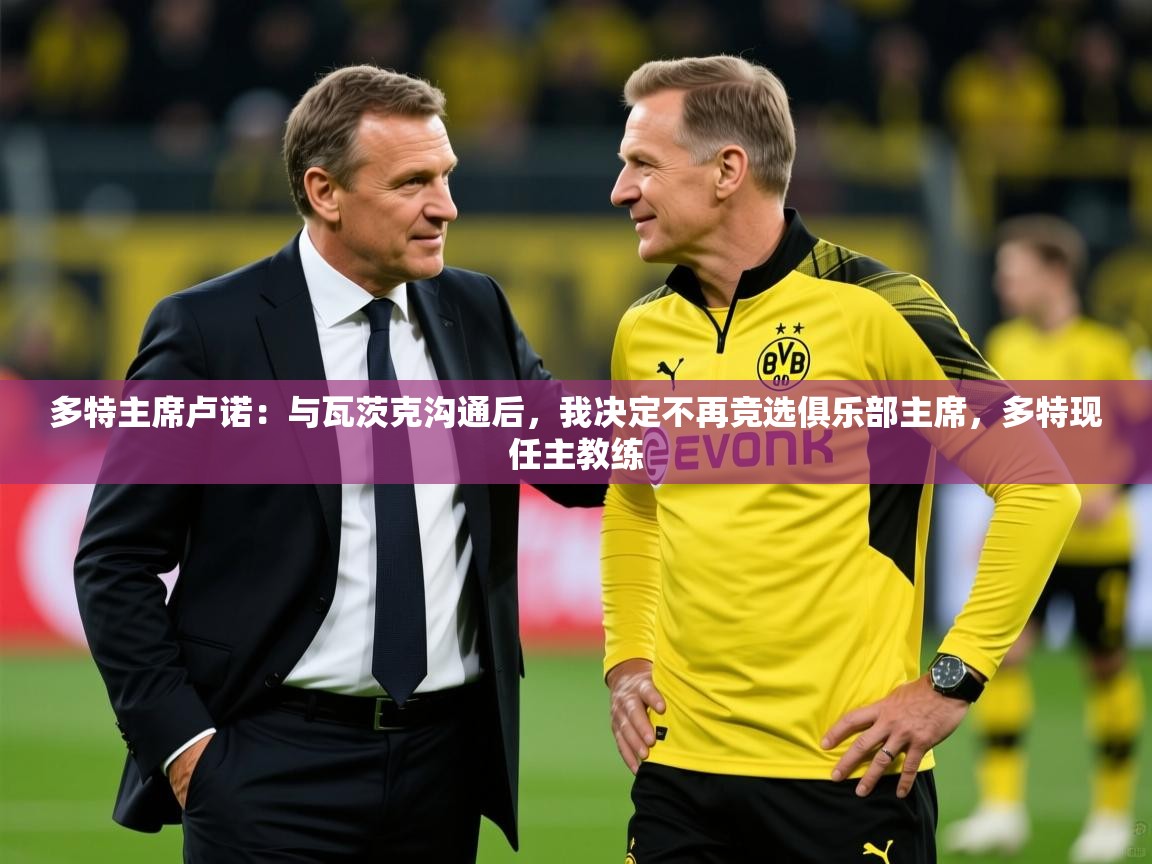2025多特主席卢诺：与瓦茨克沟通后，我决定不再竞选俱乐部主席，多特现任主教练