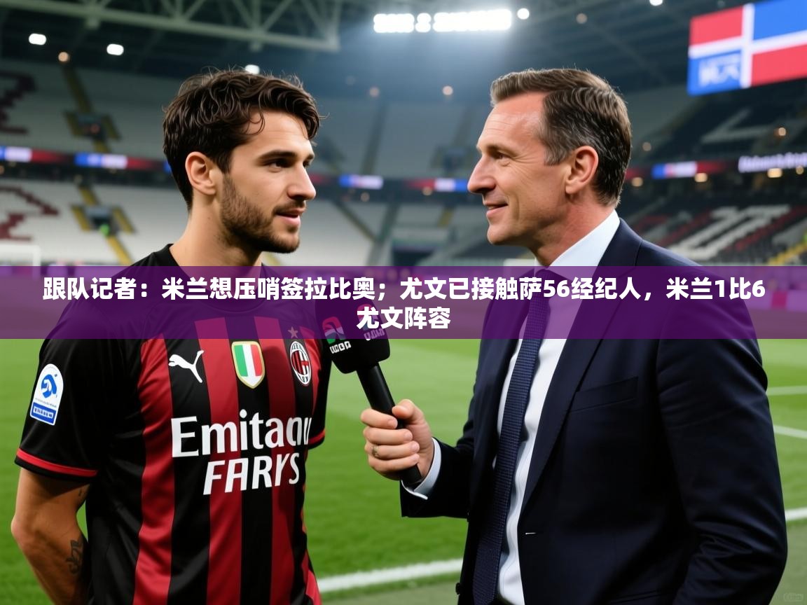 2025跟队记者：米兰想压哨签拉比奥；尤文已接触萨56经纪人，米兰1比6尤文阵容