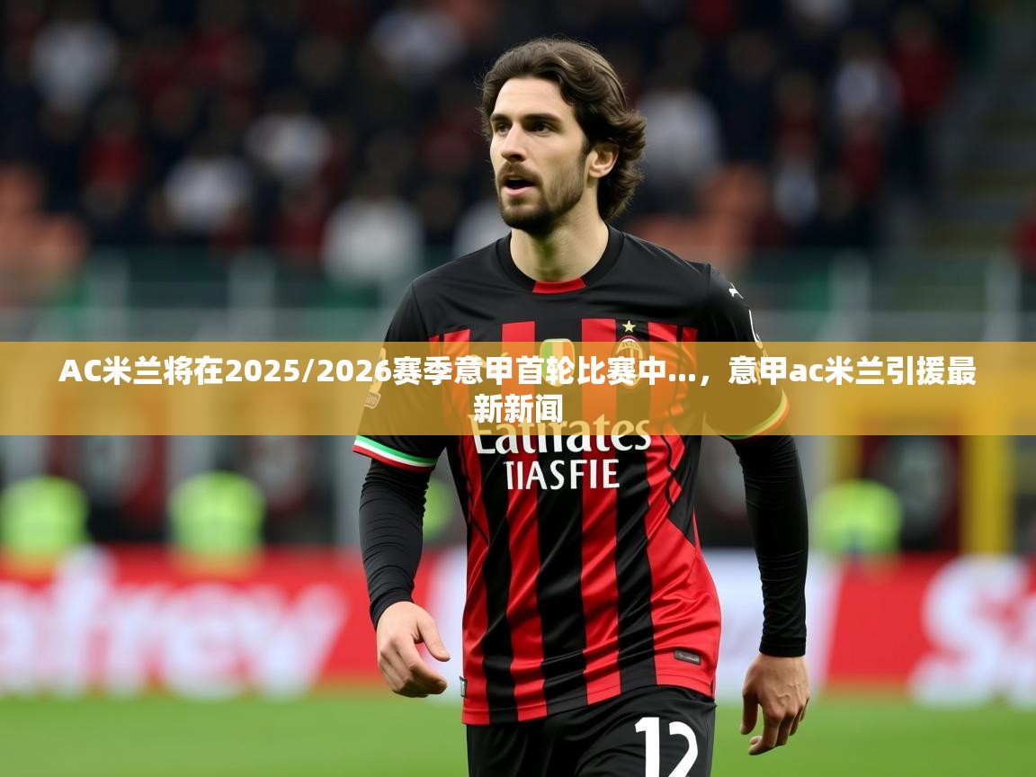 2025AC米兰将在2025/2026赛季意甲首轮比赛中...，意甲ac米兰引援最新新闻  第4张