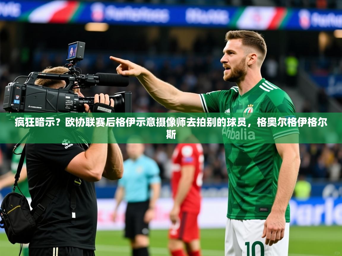 2025疯狂暗示？欧协联赛后格伊示意摄像师去拍别的球员，格奥尔格伊格尔斯  第1张