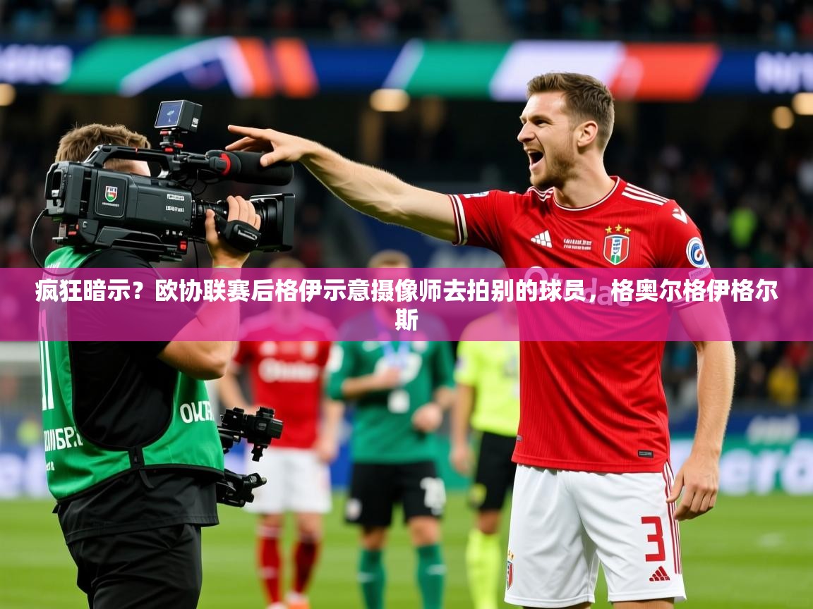 2025疯狂暗示？欧协联赛后格伊示意摄像师去拍别的球员，格奥尔格伊格尔斯  第2张