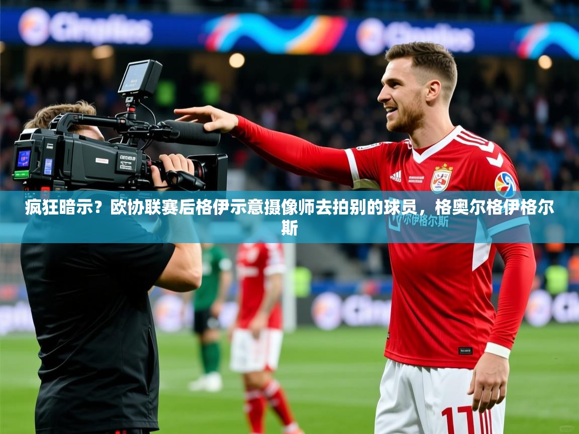 2025疯狂暗示？欧协联赛后格伊示意摄像师去拍别的球员，格奥尔格伊格尔斯  第3张