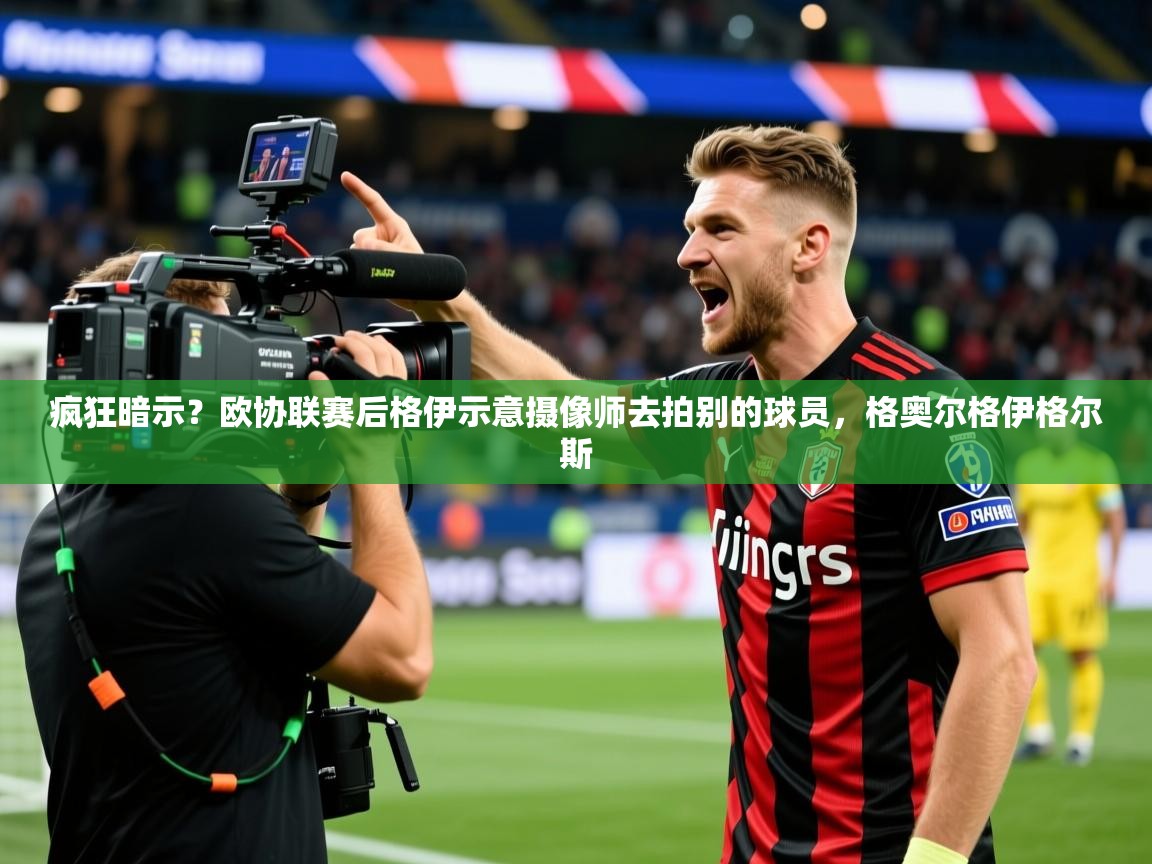 2025疯狂暗示？欧协联赛后格伊示意摄像师去拍别的球员，格奥尔格伊格尔斯  第4张