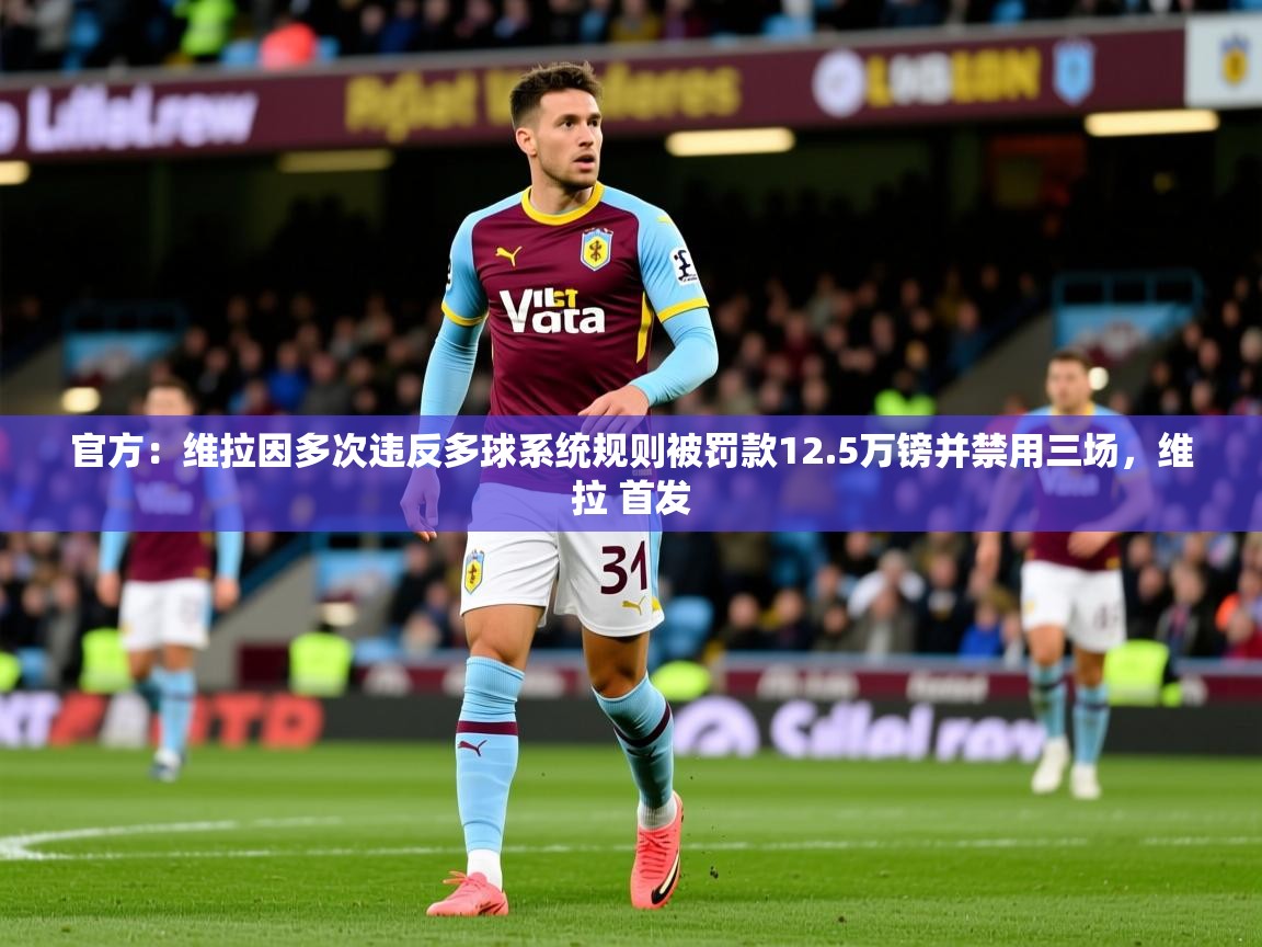 2025官方：维拉因多次违反多球系统规则被罚款12.5万镑并禁用三场，维拉 首发  第1张