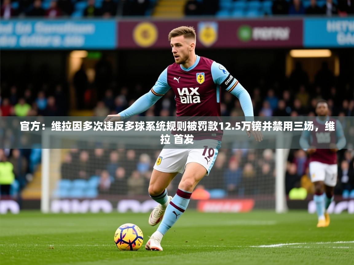 2025官方：维拉因多次违反多球系统规则被罚款12.5万镑并禁用三场，维拉 首发  第2张