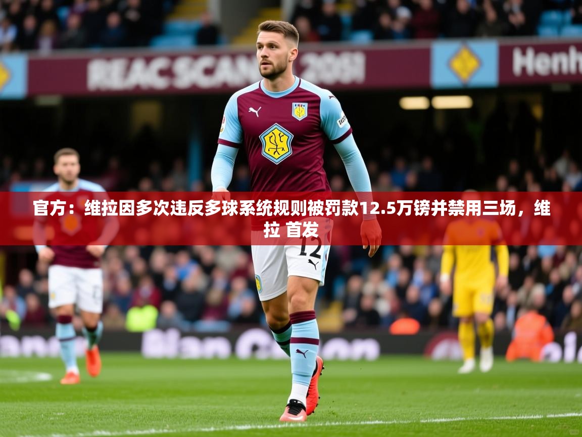 2025官方：维拉因多次违反多球系统规则被罚款12.5万镑并禁用三场，维拉 首发  第3张