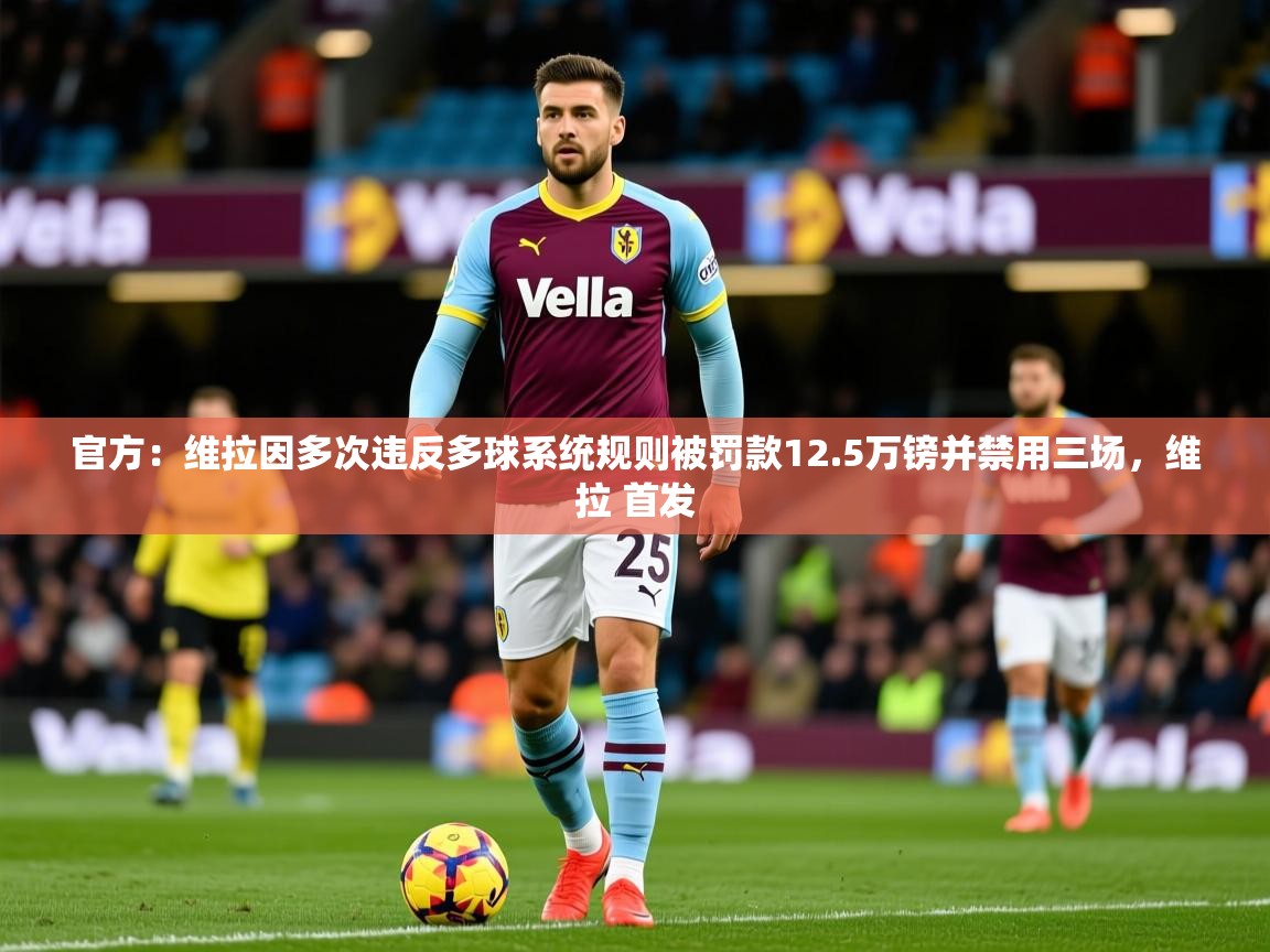 2025官方：维拉因多次违反多球系统规则被罚款12.5万镑并禁用三场，维拉 首发  第4张