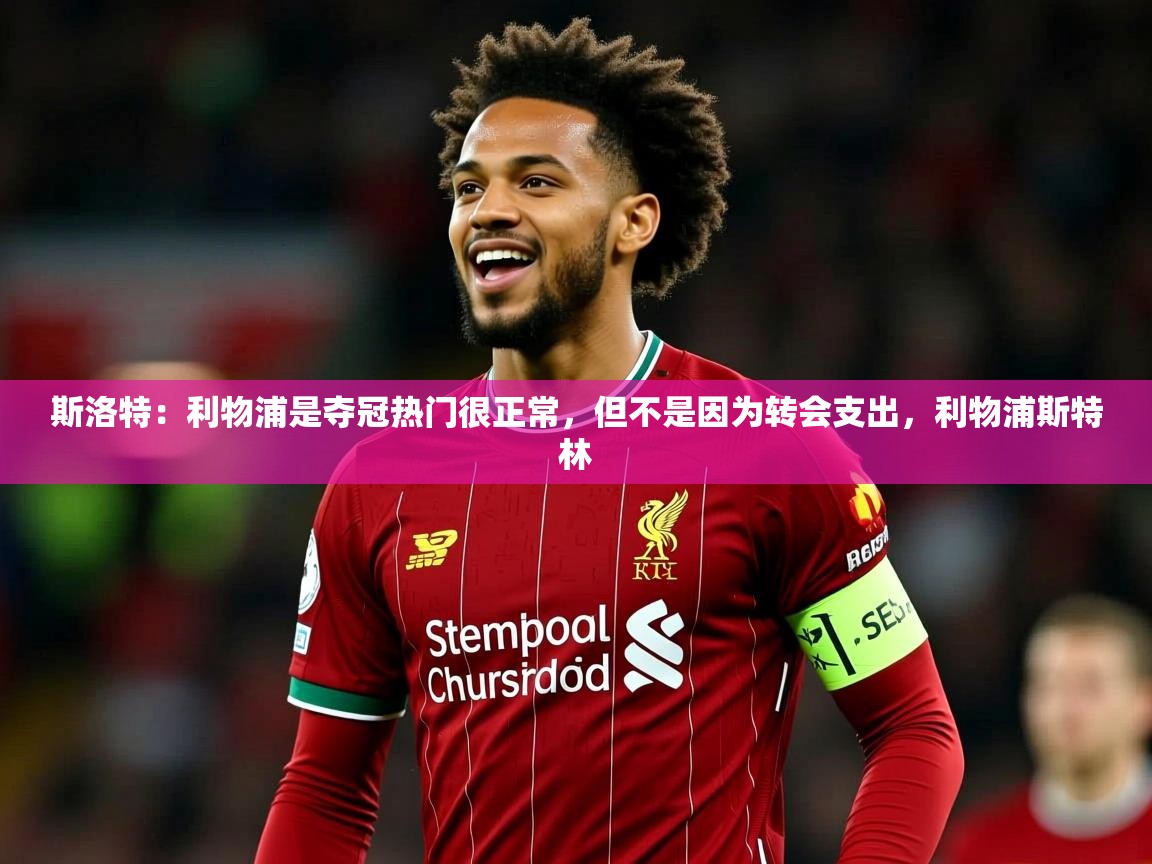 2025斯洛特：利物浦是夺冠热门很正常，但不是因为转会支出，利物浦斯特林