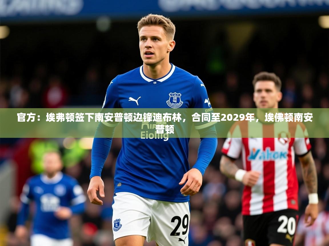 2025官方：埃弗顿签下南安普顿边锋迪布林，合同至2029年，埃佛顿南安普顿