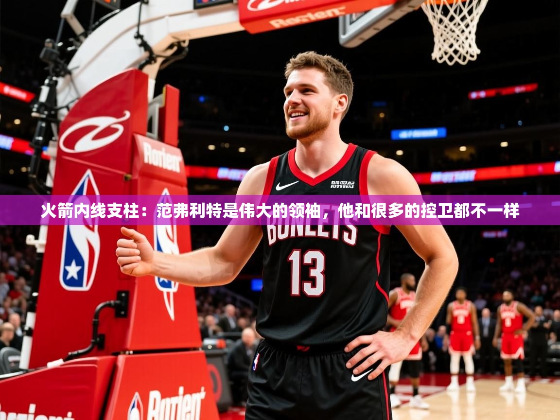 2025火箭内线支柱:范弗利特是伟大的领袖,他和很多的控卫都不一样 第1张
