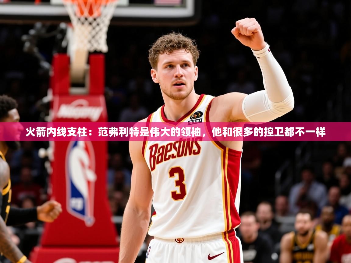 2025火箭内线支柱:范弗利特是伟大的领袖,他和很多的控卫都不一样 第2张