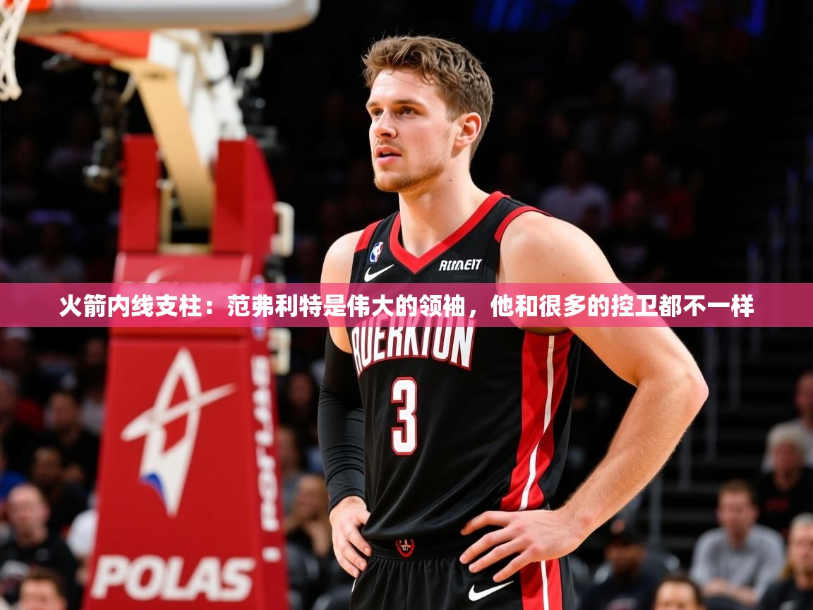 2025火箭内线支柱:范弗利特是伟大的领袖,他和很多的控卫都不一样 第4张