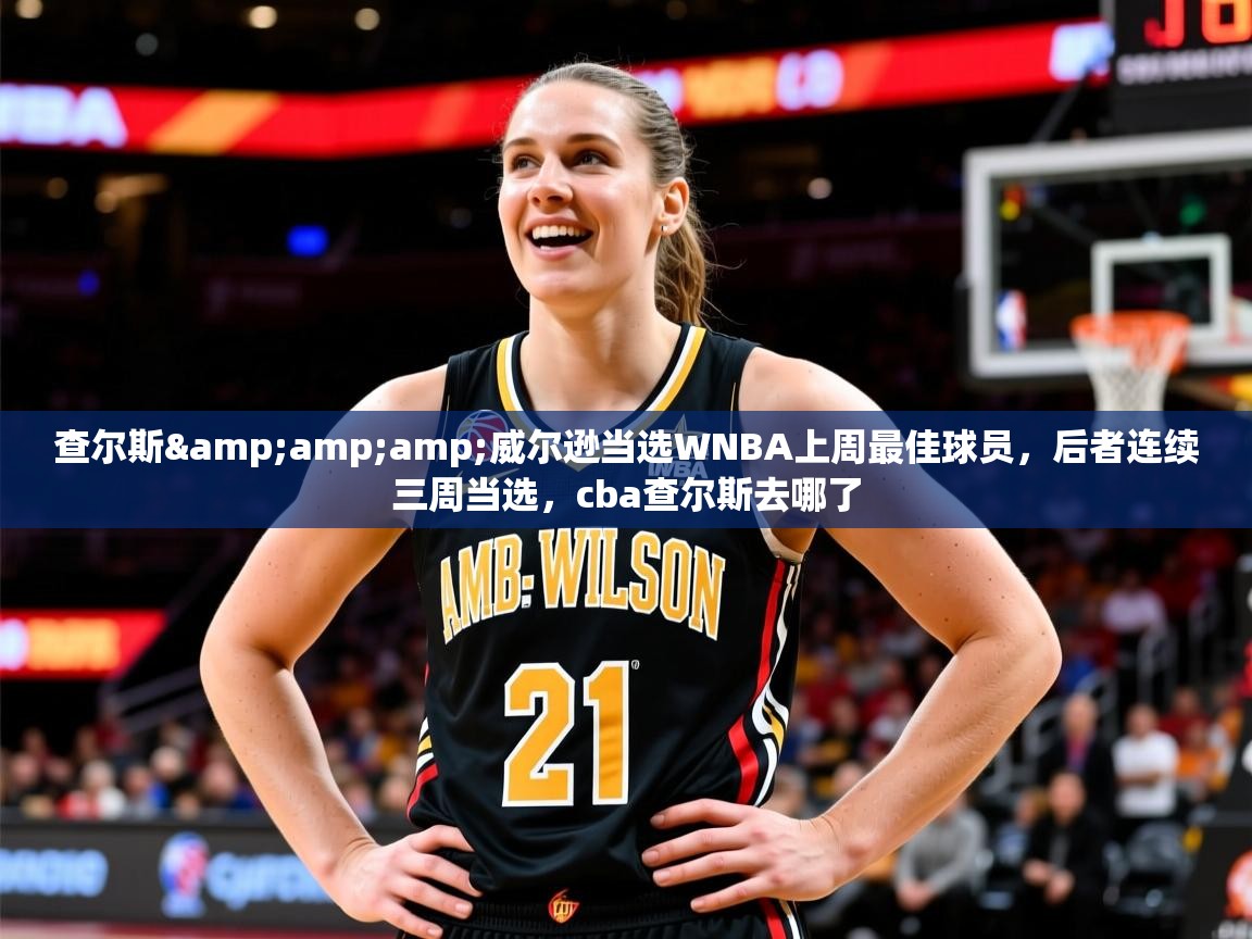 2025查尔斯&威尔逊当选WNBA上周最佳球员,后者连续三周当选,cba查尔斯去哪了 第1张