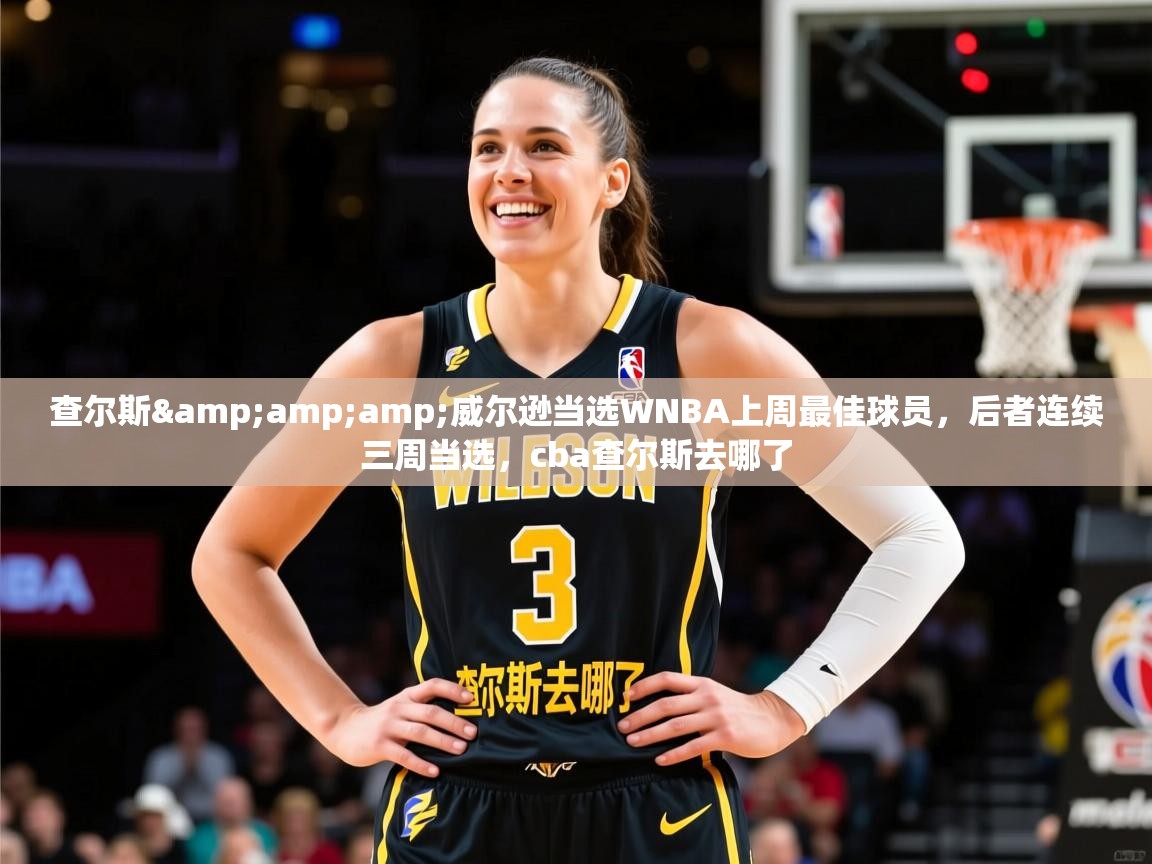 2025查尔斯&威尔逊当选WNBA上周最佳球员,后者连续三周当选,cba查尔斯去哪了 第2张