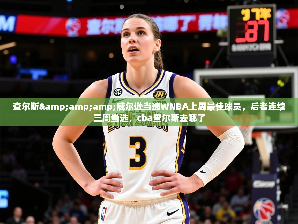 2025查尔斯&威尔逊当选WNBA上周最佳球员,后者连续三周当选,cba查尔斯去哪了 第4张