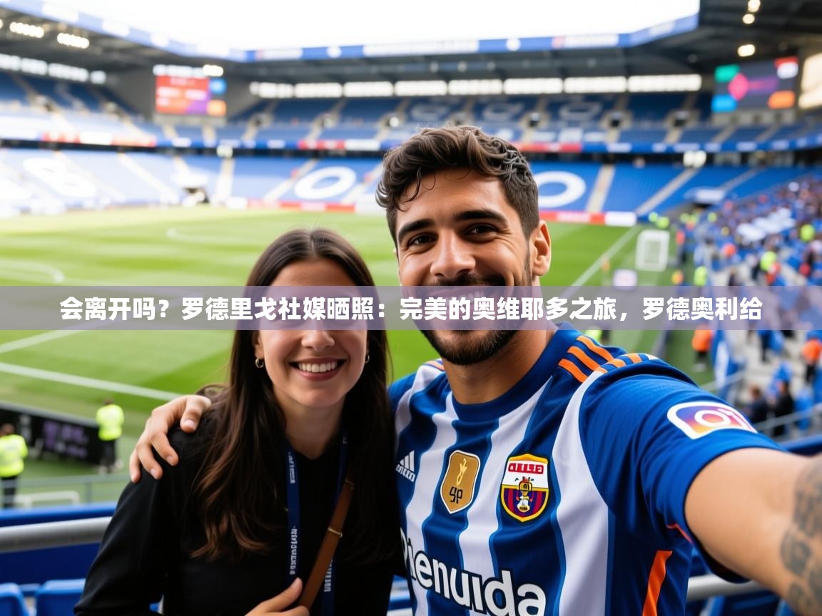 2025会离开吗？罗德里戈社媒晒照：完美的奥维耶多之旅，罗德奥利给  第1张