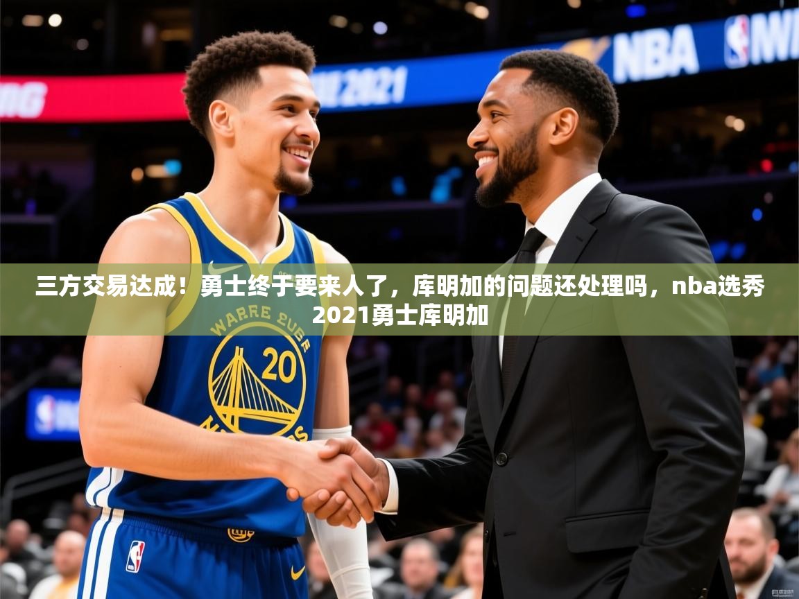 2025三方交易达成！勇士终于要来人了，库明加的问题还处理吗，nba选秀2021勇士库明加  第1张