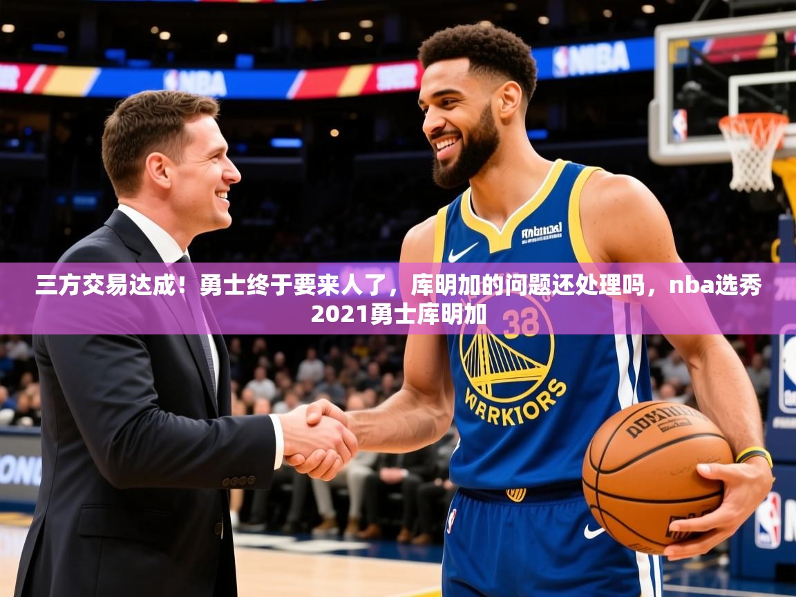 2025三方交易达成！勇士终于要来人了，库明加的问题还处理吗，nba选秀2021勇士库明加  第3张