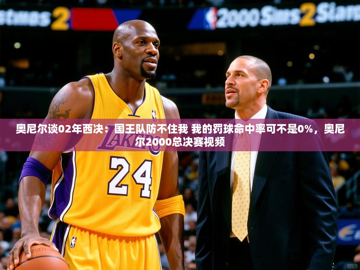 2025奥尼尔谈02年西决：国王队防不住我 我的罚球命中率可不是0%，奥尼尔2000总决赛视频