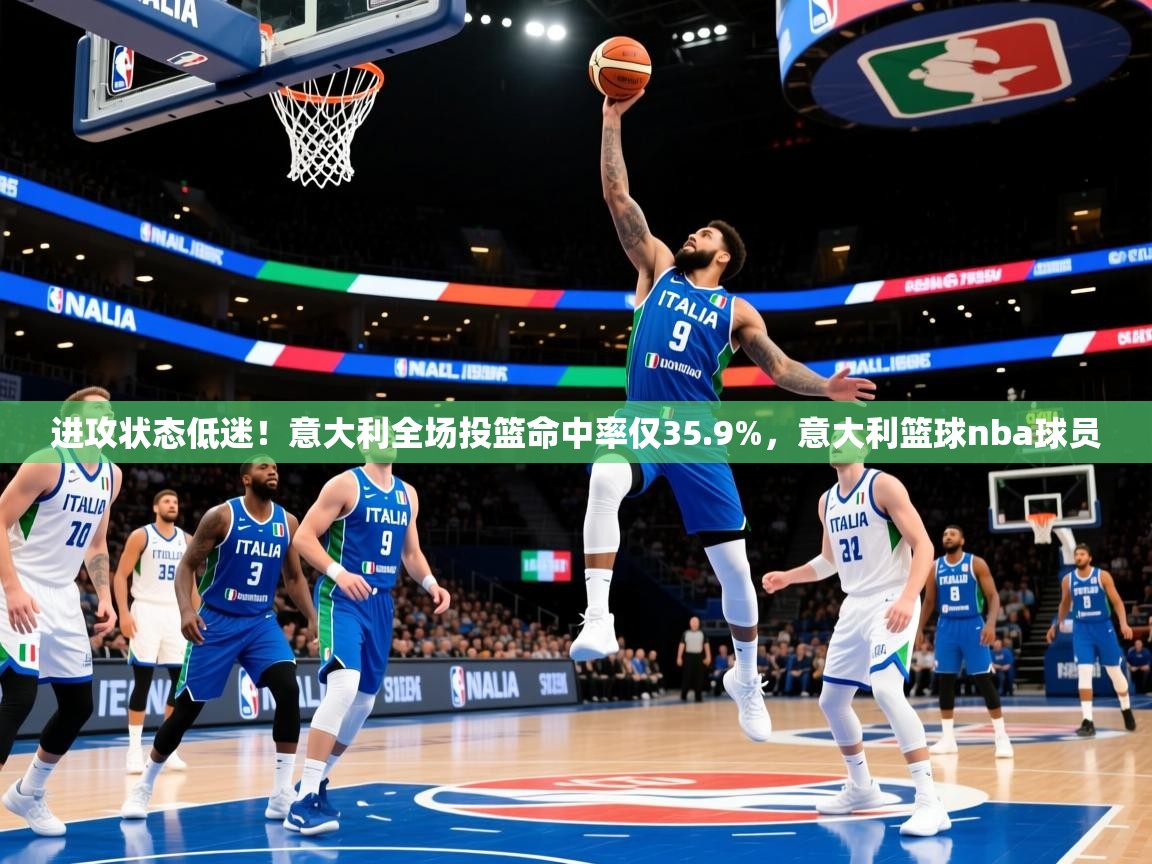 2025进攻状态低迷！意大利全场投篮命中率仅35.9%，意大利篮球nba球员
