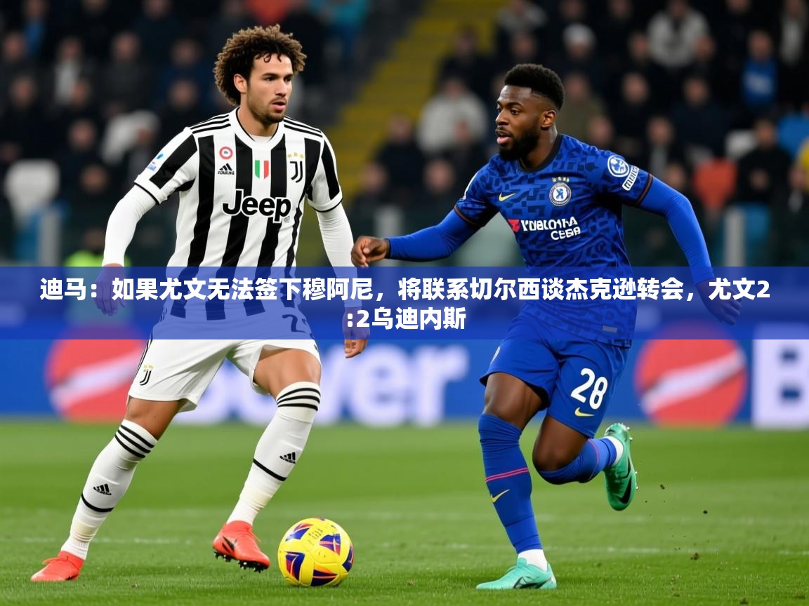 2025迪马：如果尤文无法签下穆阿尼，将联系切尔西谈杰克逊转会，尤文2:2乌迪内斯