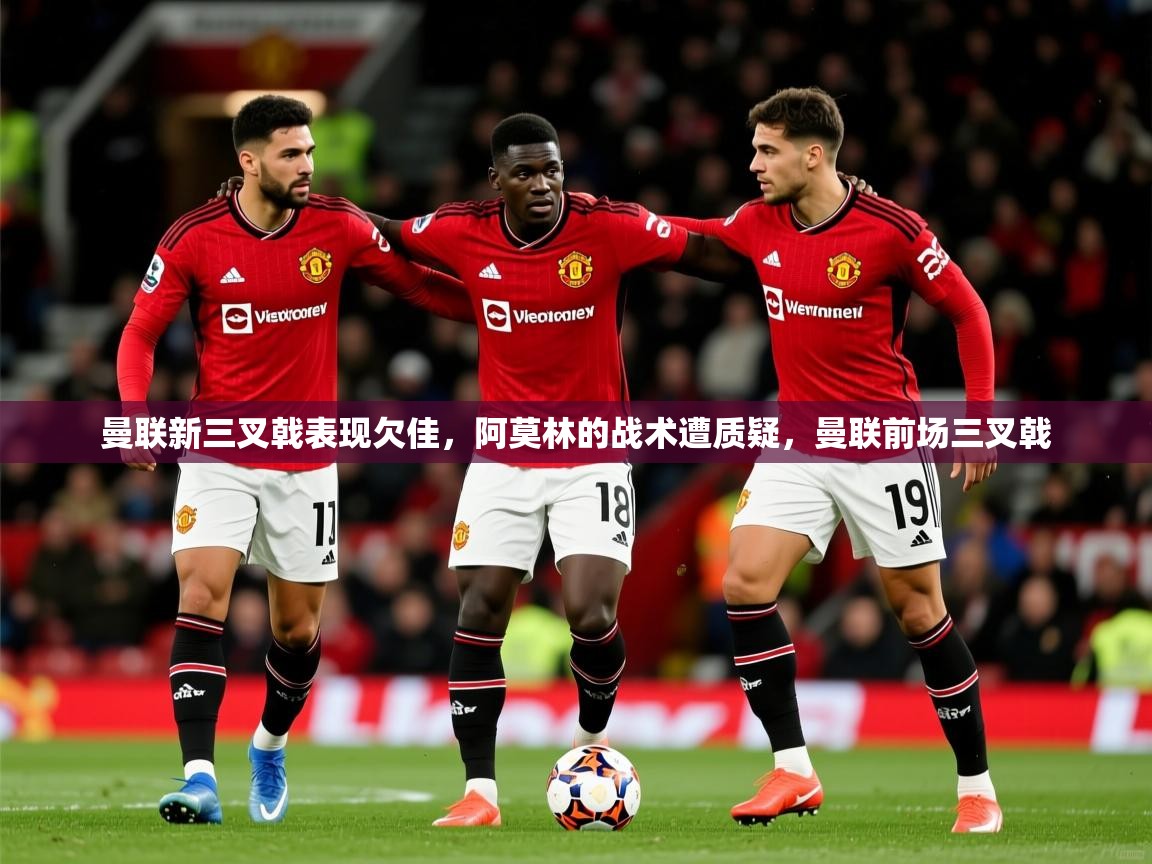 2025曼联新三叉戟表现欠佳，阿莫林的战术遭质疑，曼联前场三叉戟