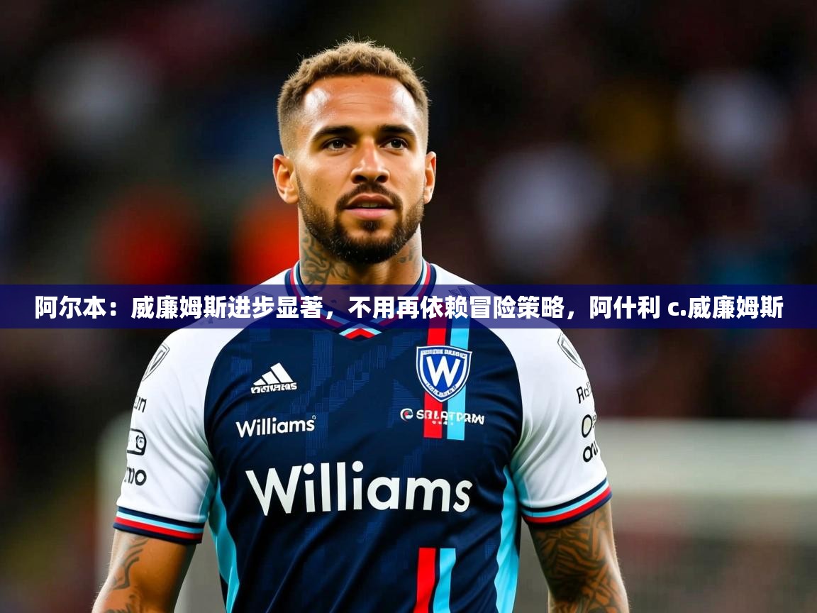 2025阿尔本：威廉姆斯进步显著，不用再依赖冒险策略，阿什利 c.威廉姆斯  第4张
