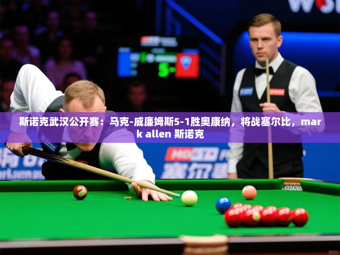 2025斯诺克武汉公开赛：马克-威廉姆斯5-1胜奥康纳，将战塞尔比，mark allen 斯诺克