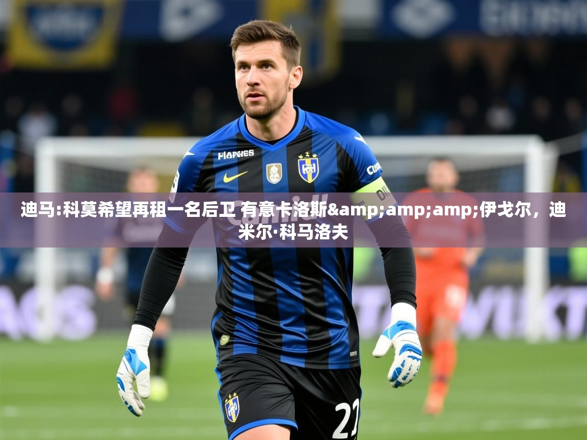 2025迪马:科莫希望再租一名后卫 有意卡洛斯&amp;amp;伊戈尔，迪米尔·科马洛夫