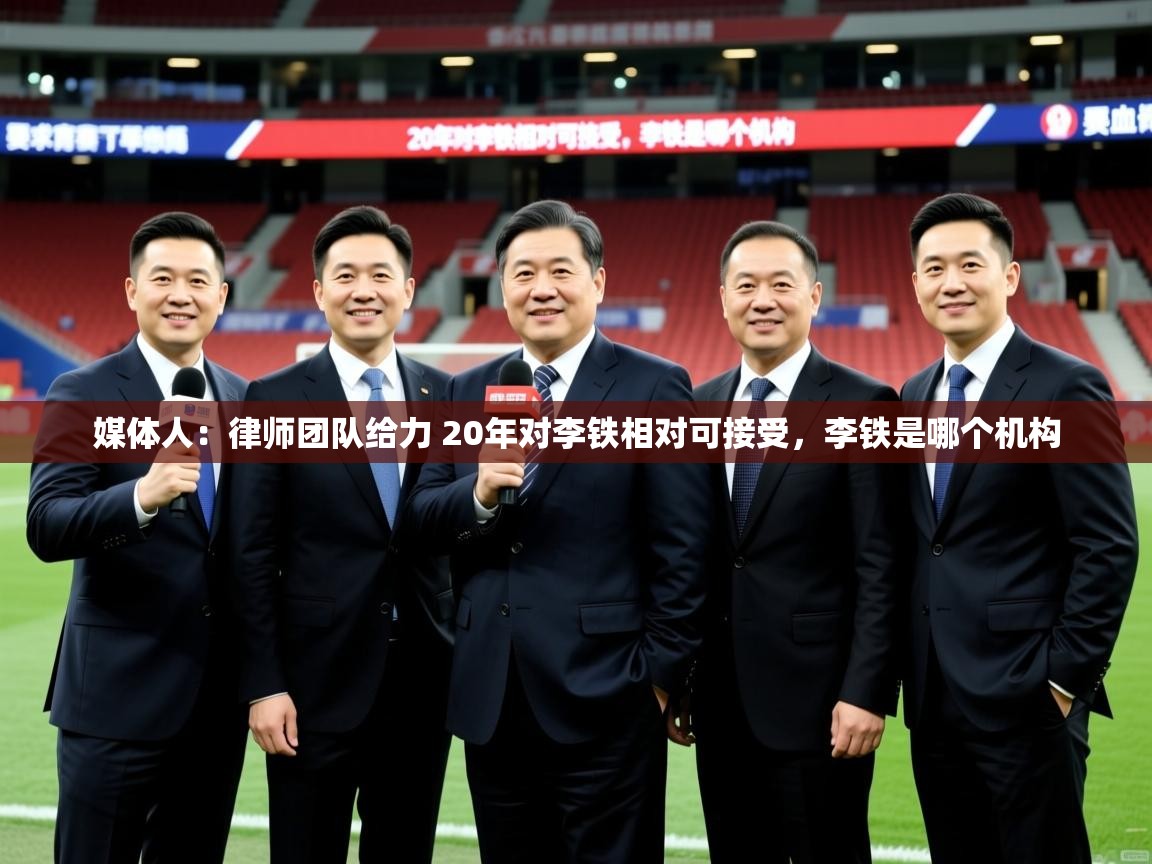 2025媒体人：律师团队给力 20年对李铁相对可接受，李铁是哪个机构