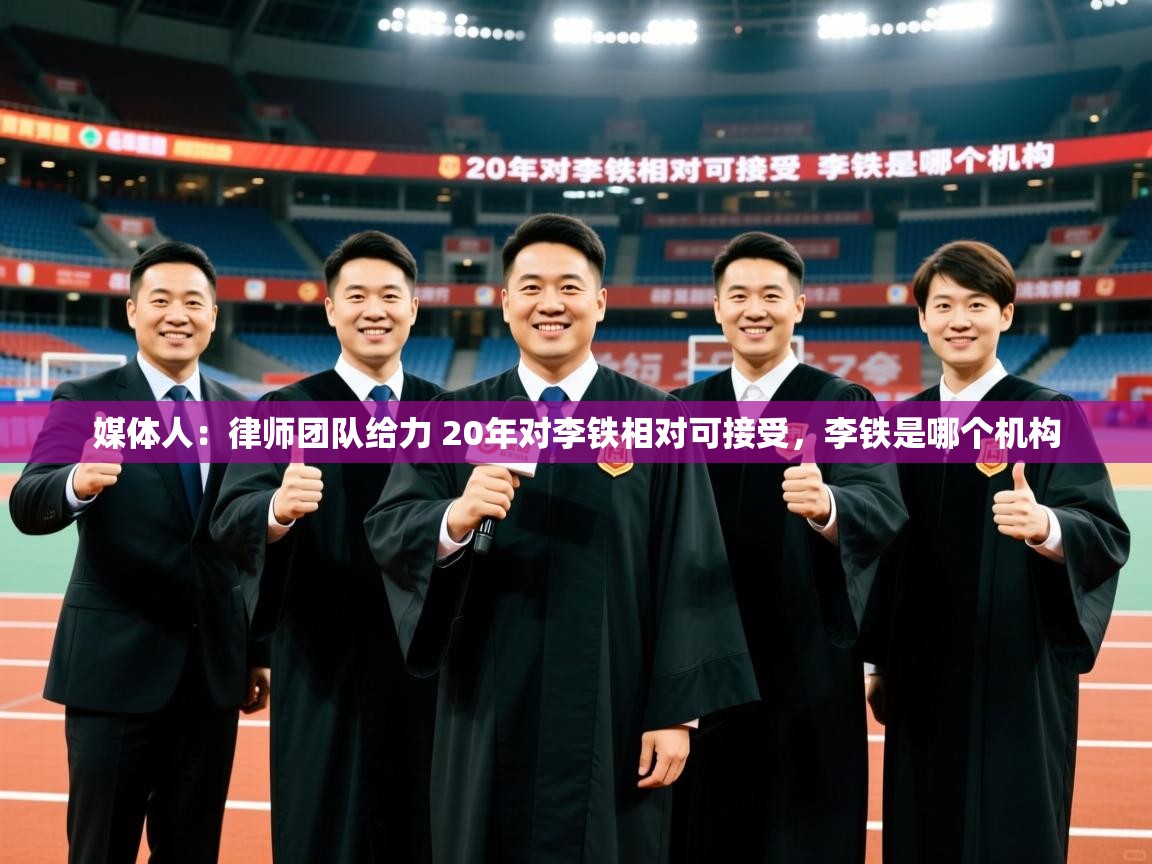2025媒体人：律师团队给力 20年对李铁相对可接受，李铁是哪个机构  第3张