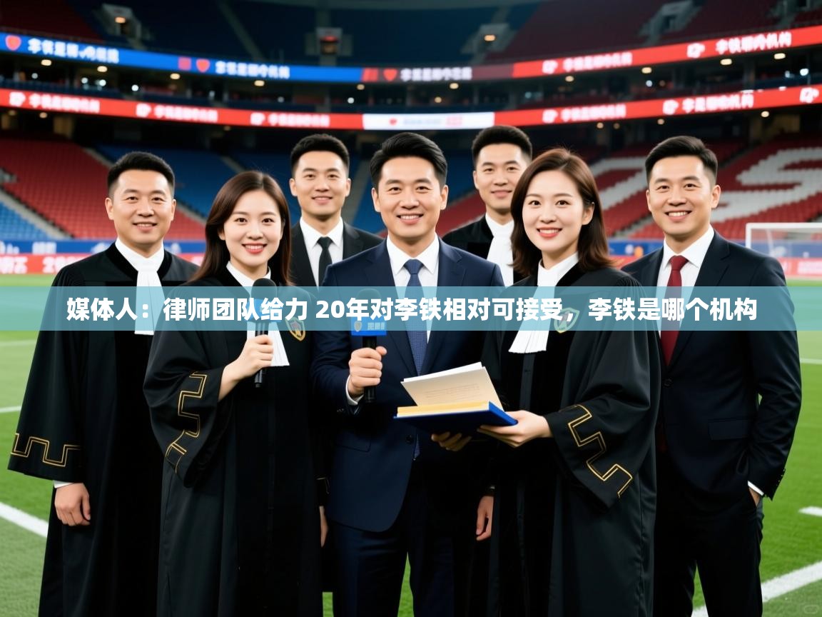 2025媒体人：律师团队给力 20年对李铁相对可接受，李铁是哪个机构  第2张