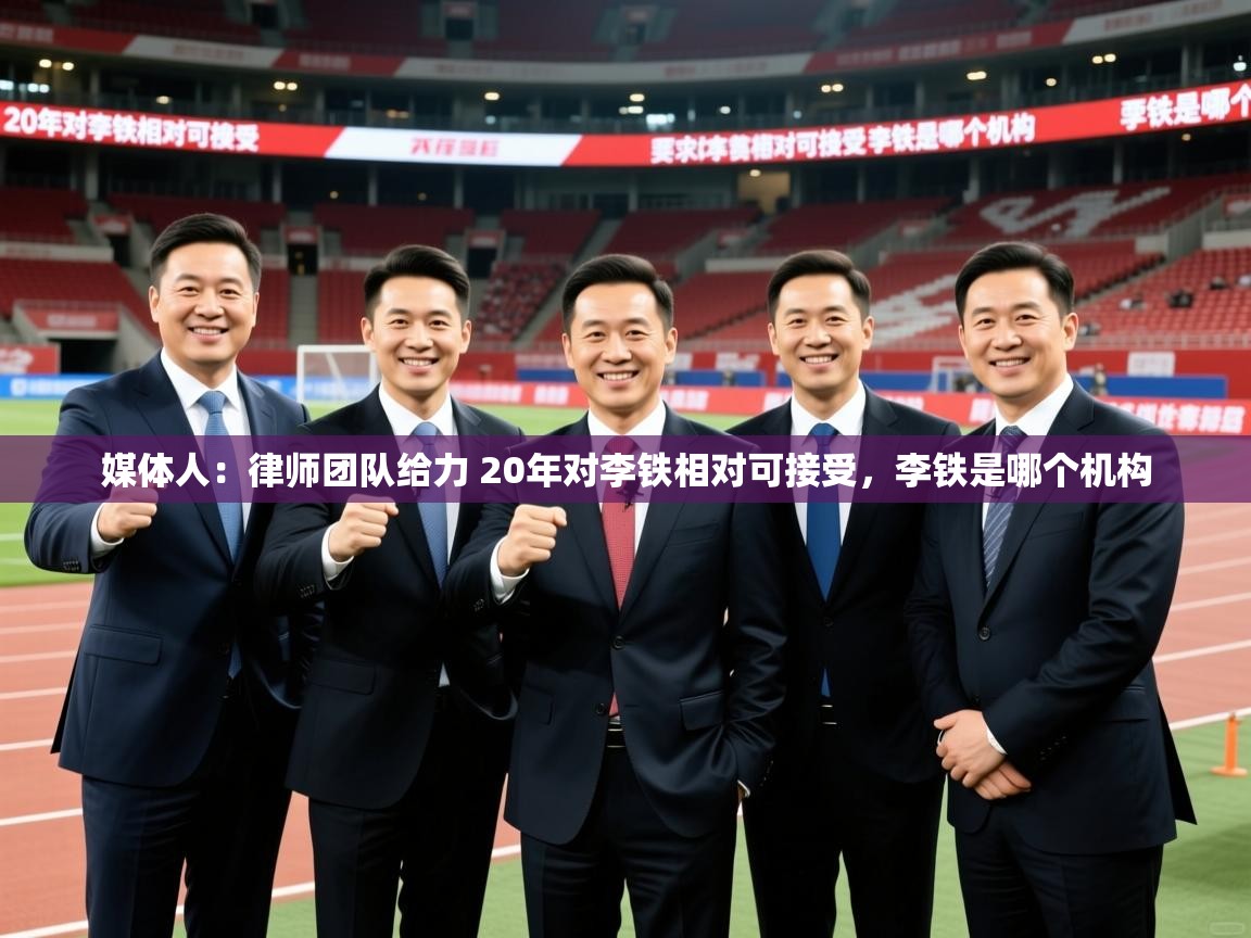 2025媒体人：律师团队给力 20年对李铁相对可接受，李铁是哪个机构  第4张