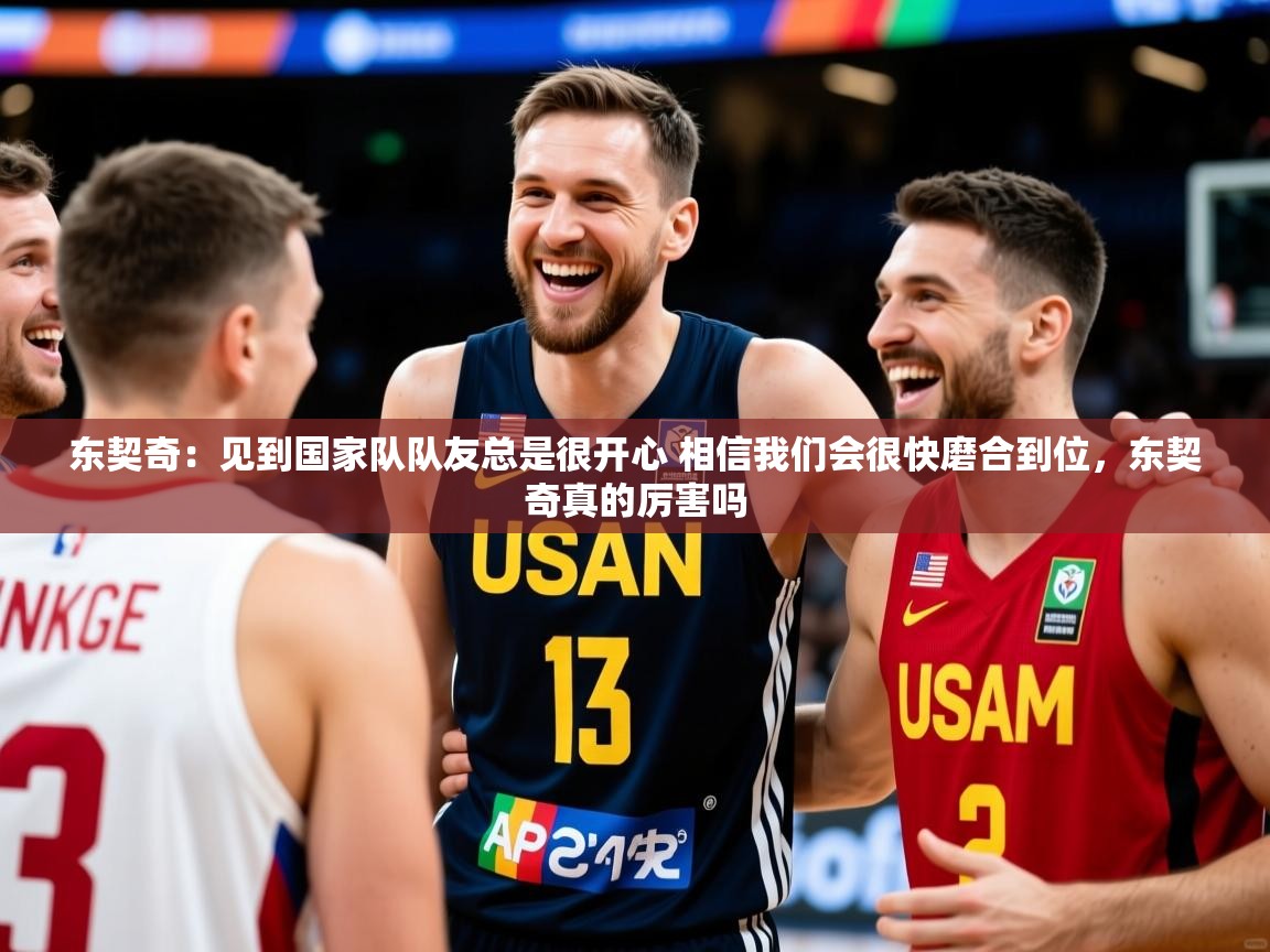 2025东契奇:见到国家队队友总是很开心 相信我们会很快磨合到位,东契奇真的厉害吗 第2张