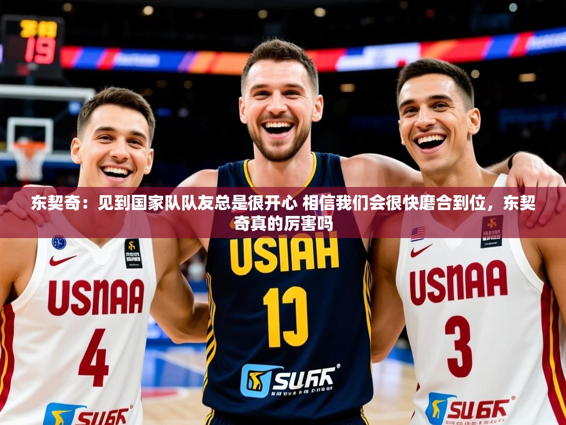 2025东契奇:见到国家队队友总是很开心 相信我们会很快磨合到位,东契奇真的厉害吗 第3张