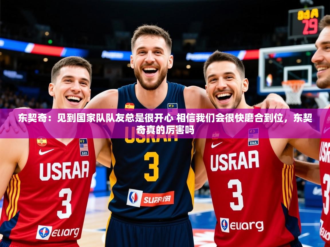 2025东契奇:见到国家队队友总是很开心 相信我们会很快磨合到位,东契奇真的厉害吗 第4张