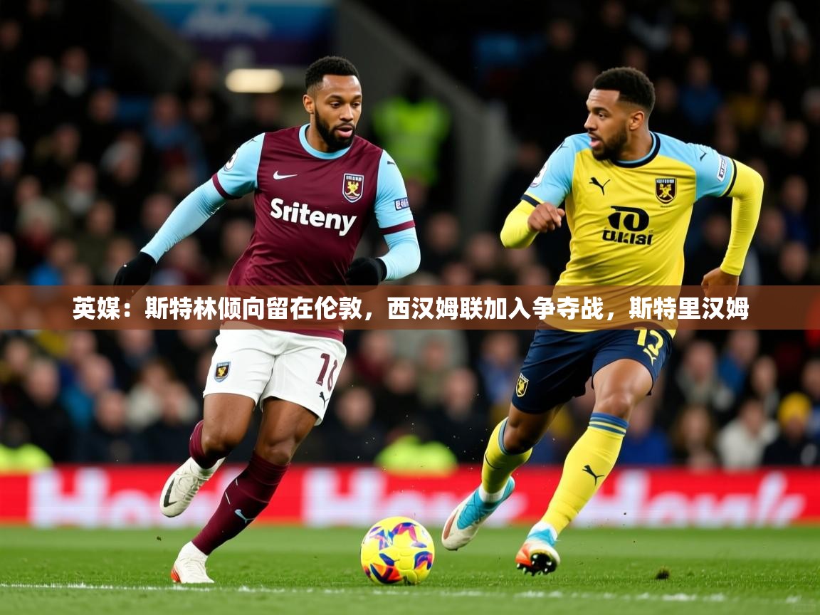 2025英媒：斯特林倾向留在伦敦，西汉姆联加入争夺战，斯特里汉姆