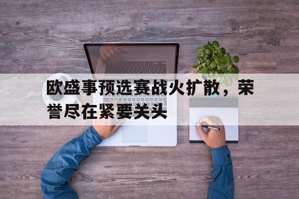 欧盛事预选赛战火扩散，荣誉尽在紧要关头